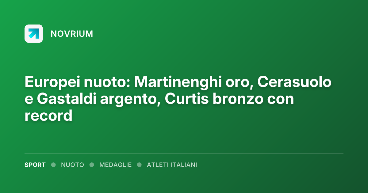 Europei nuoto: Martinenghi oro, Cerasuolo e Gastaldi argento, Curtis bronzo con record