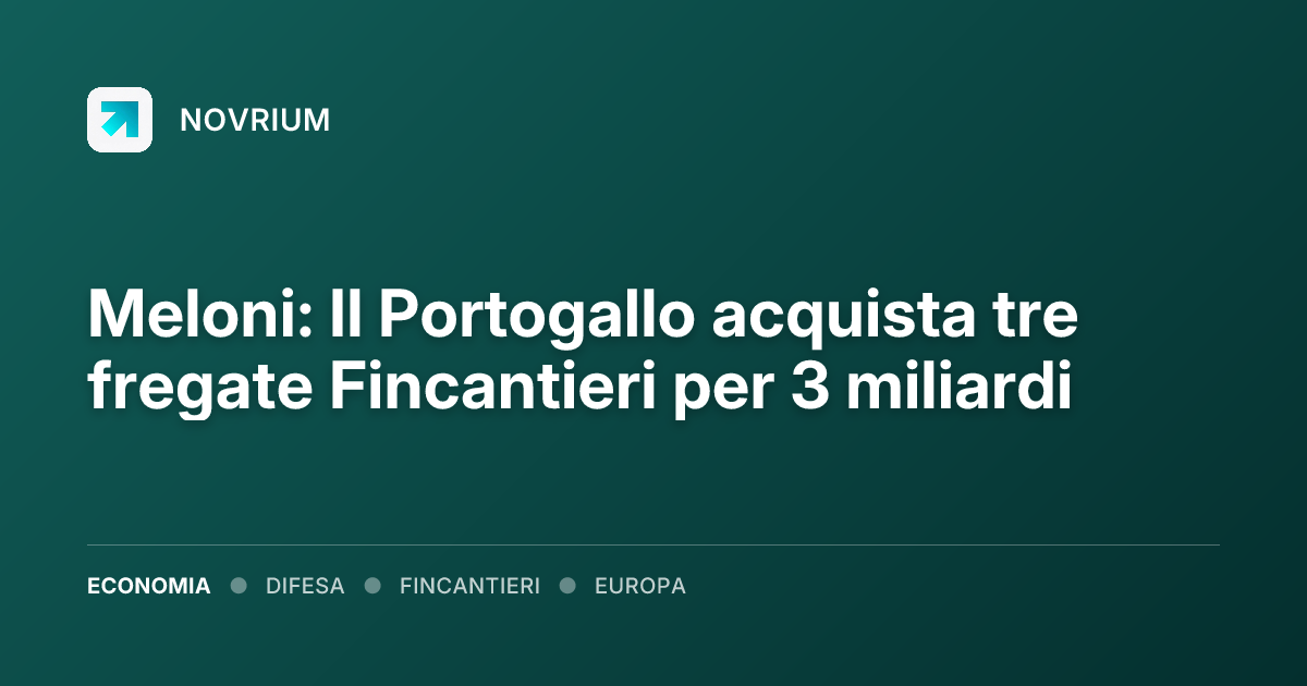 Meloni: Il Portogallo acquista tre fregate Fincantieri per 3 miliardi