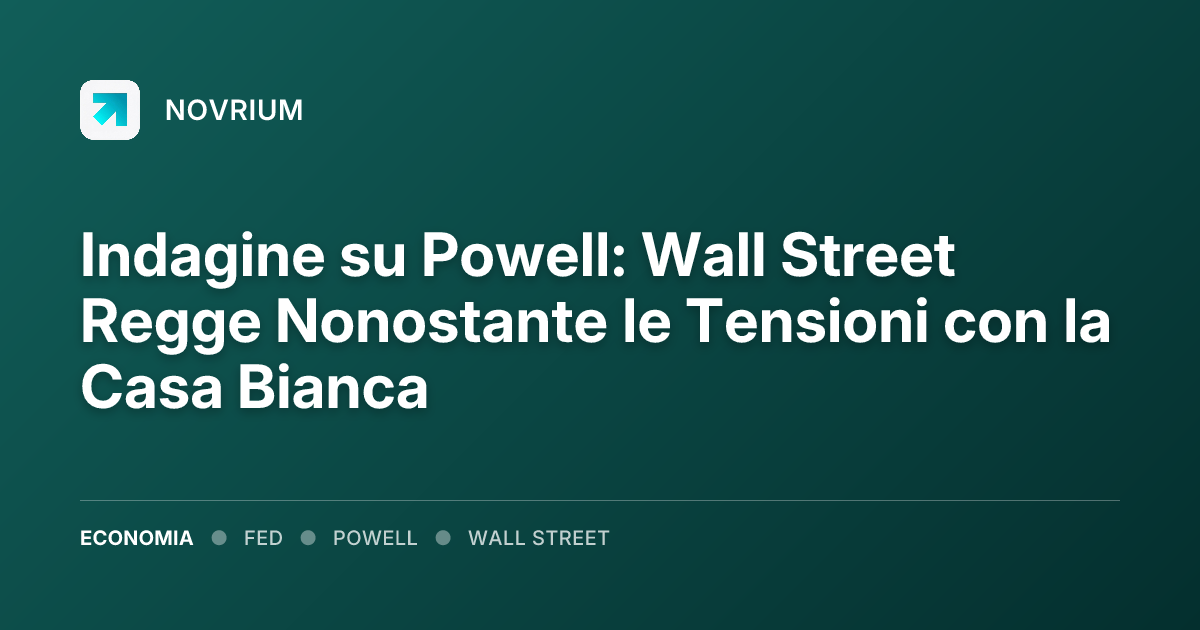 Indagine su Powell: Wall Street Regge Nonostante le Tensioni con la Casa Bianca