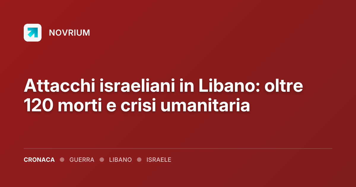 Attacchi israeliani in Libano: oltre 120 morti e crisi umanitaria