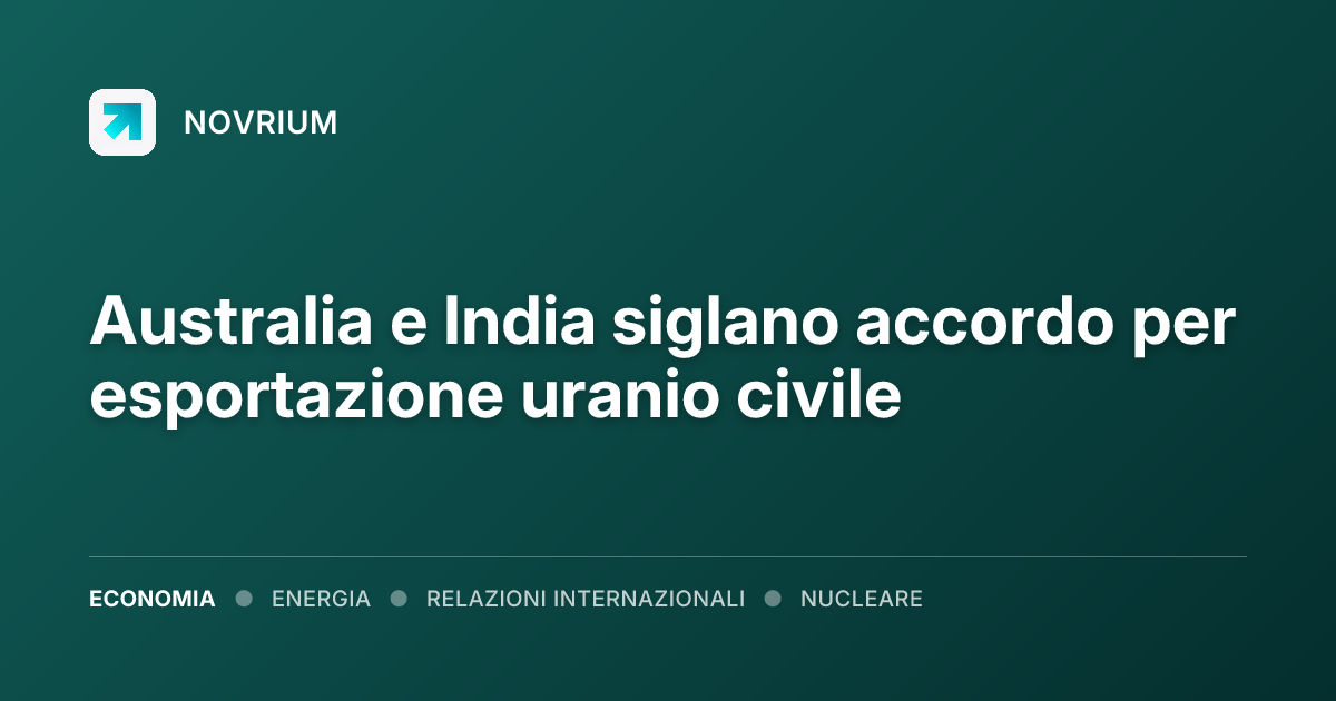 Australia e India siglano accordo per esportazione uranio civile