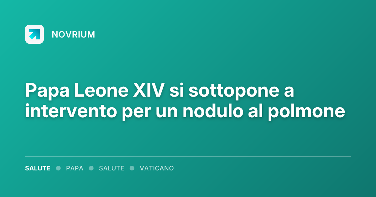 Papa Leone XIV si sottopone a intervento per un nodulo al polmone