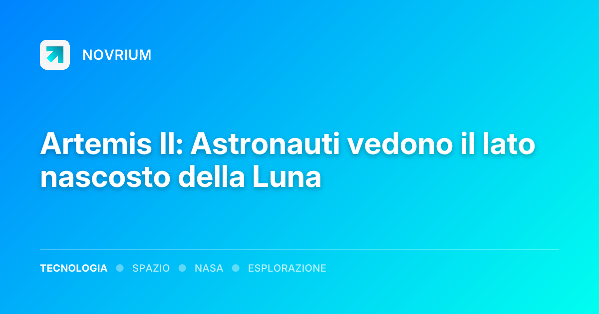 Artemis II: Astronauti vedono il lato nascosto della Luna