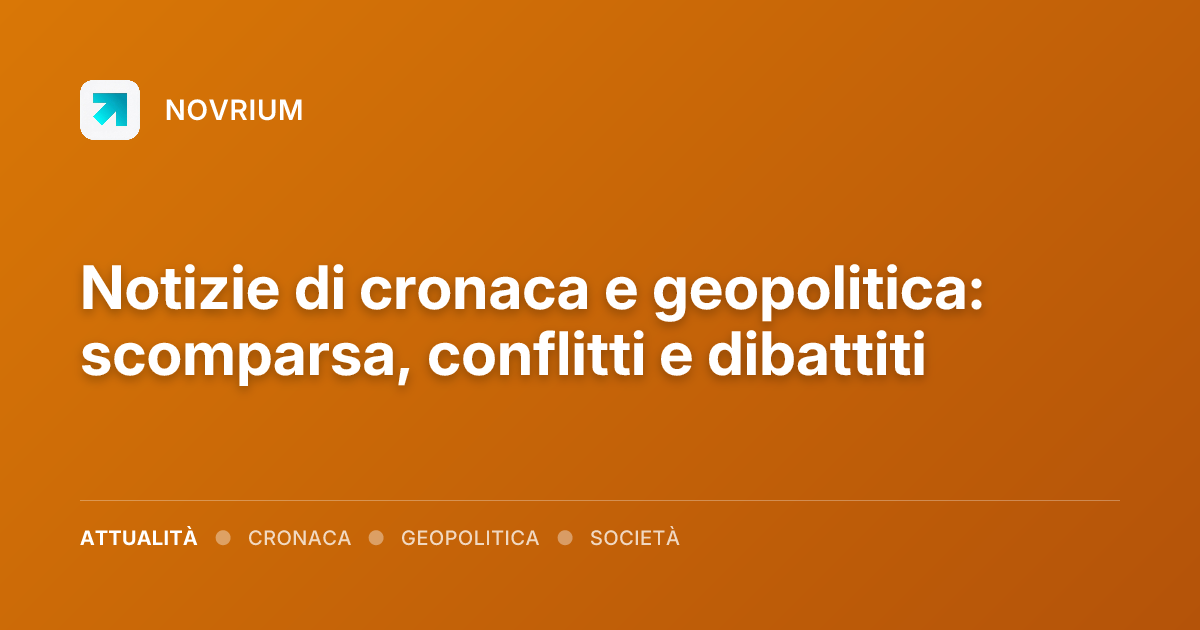 Notizie di cronaca e geopolitica: scomparsa, conflitti e dibattiti