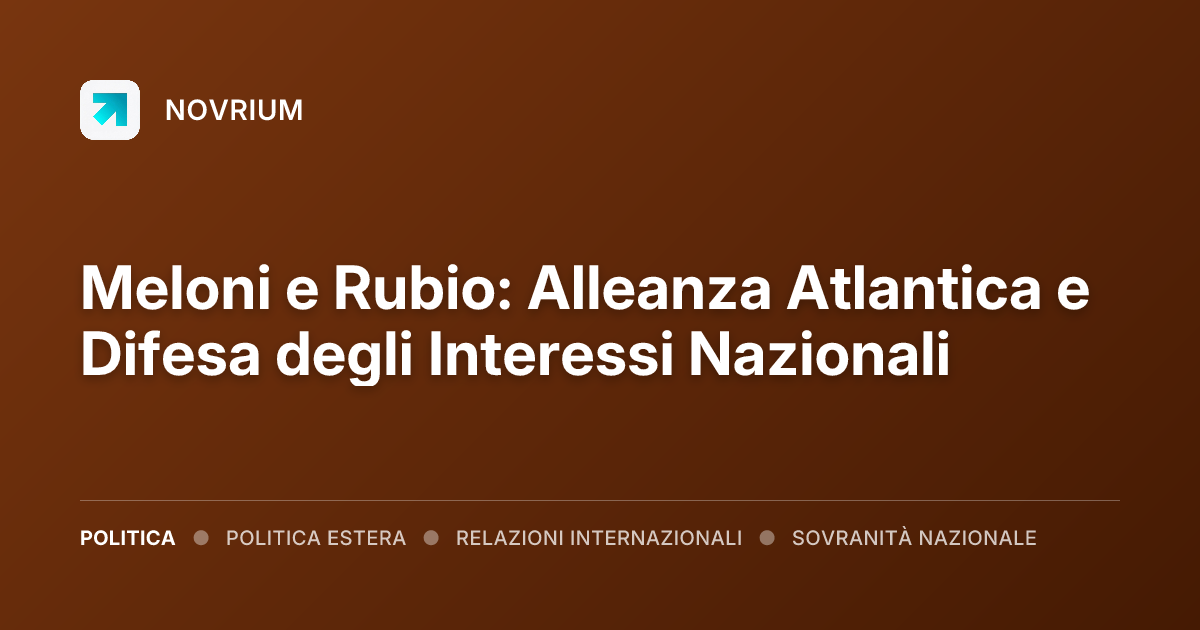 Meloni e Rubio: Alleanza Atlantica e Difesa degli Interessi Nazionali