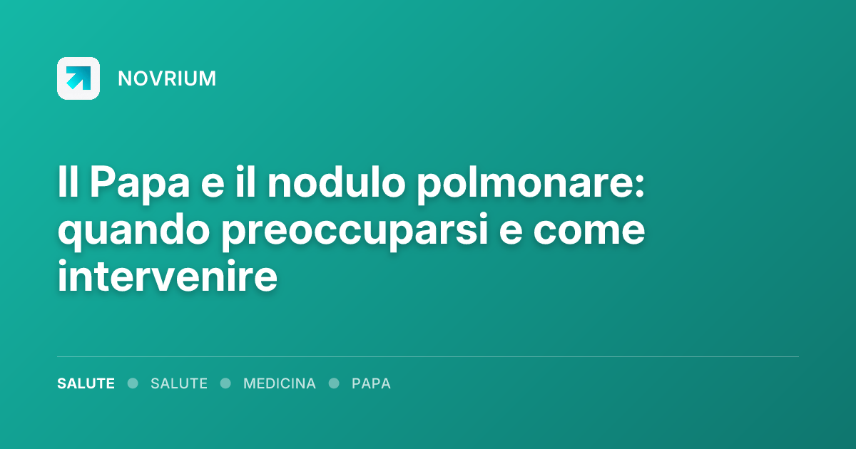 Il Papa e il nodulo polmonare: quando preoccuparsi e come intervenire