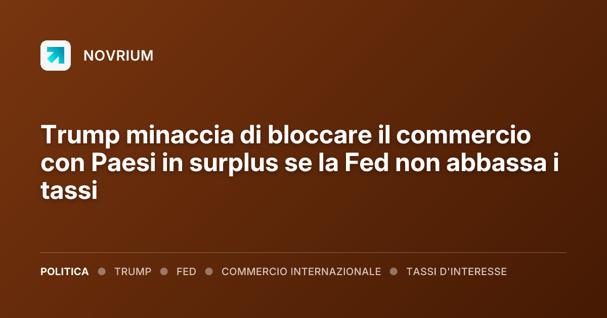 Trump minaccia di bloccare il commercio con Paesi in surplus se la Fed non abbassa i tassi