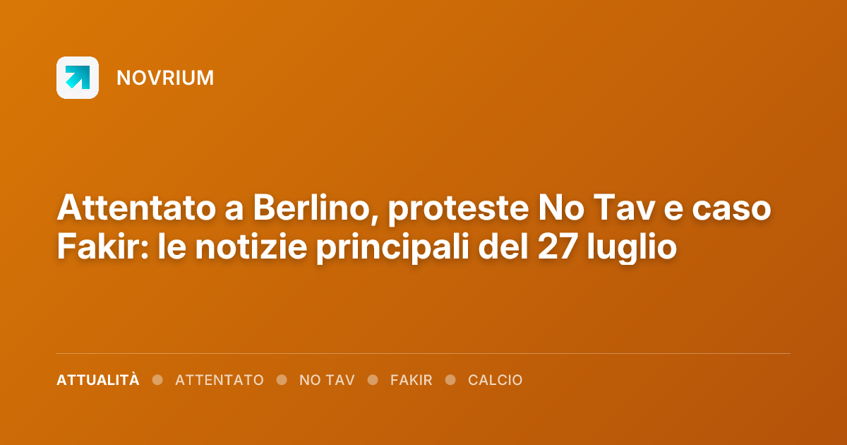 Attentato a Berlino, proteste No Tav e caso Fakir: le notizie principali del 27 luglio