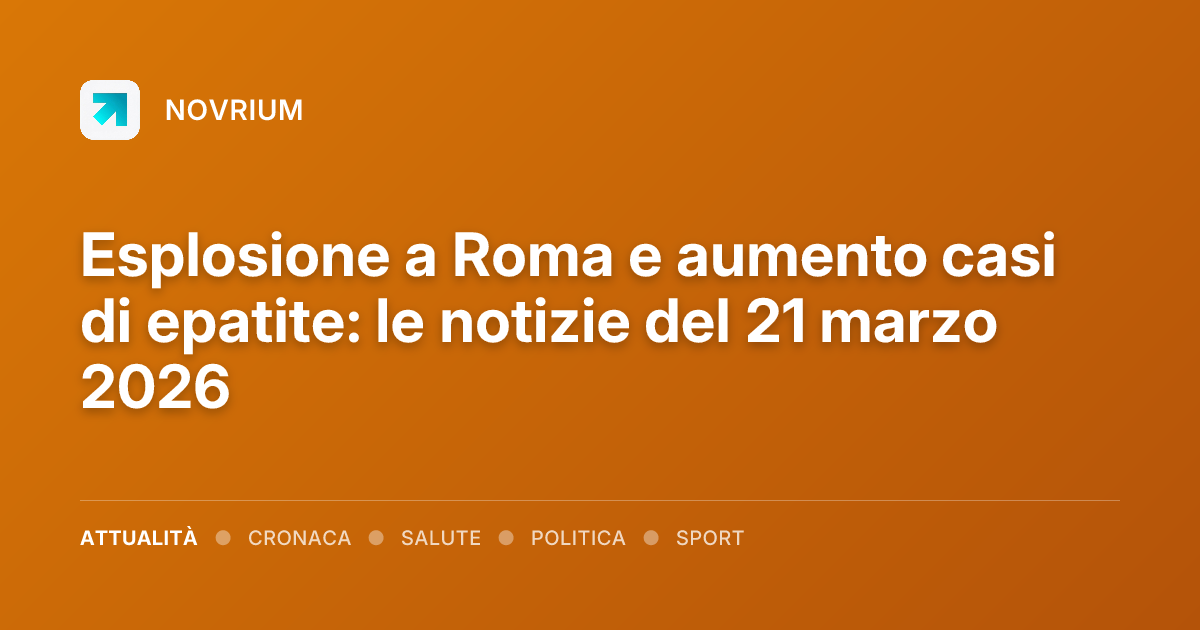 Esplosione a Roma e aumento casi di epatite: le notizie del 21 marzo 2026
