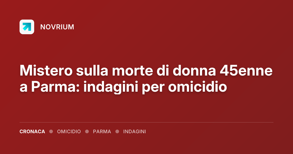 Mistero sulla morte di donna 45enne a Parma: indagini per omicidio