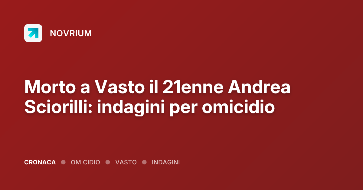 Morto a Vasto il 21enne Andrea Sciorilli: indagini per omicidio