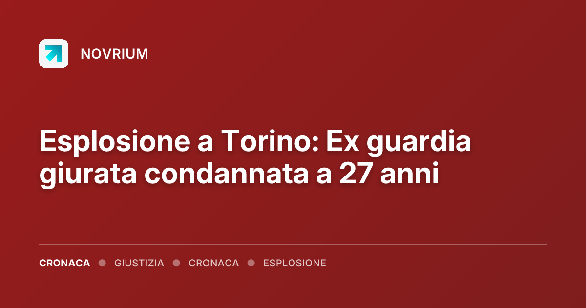 Esplosione a Torino: Ex guardia giurata condannata a 27 anni