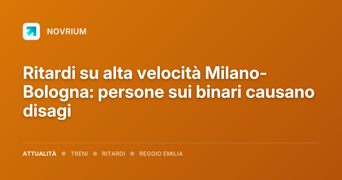 Ritardi su alta velocità Milano-Bologna: persone sui binari causano disagi